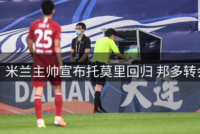米兰主帅宣布托莫里回归 邦多转会事宜仍在推进